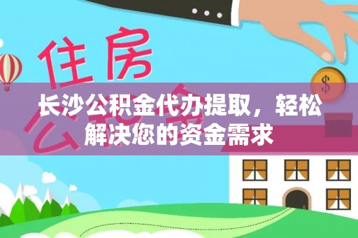 椒江长沙公积金代办提取，轻松解决您的资金需求
