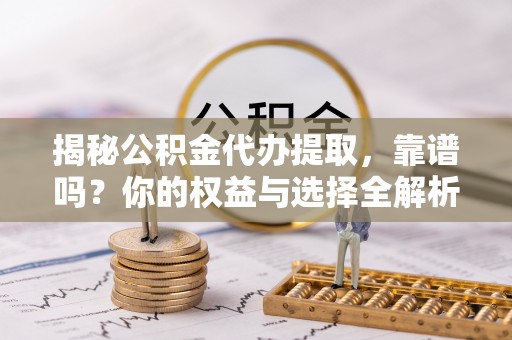 椒江揭秘公积金代办提取，靠谱吗？你的权益与选择全解析
