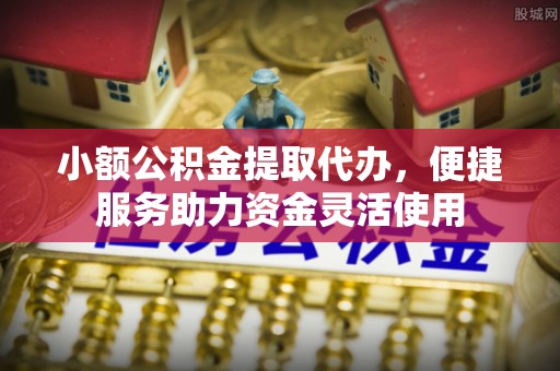 椒江小额公积金提取代办，便捷服务助力资金灵活使用