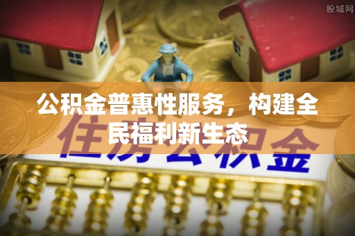 椒江公积金普惠性服务，构建全民福利新生态