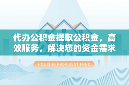 椒江代办公积金提取公积金，高效服务，解决您的资金需求