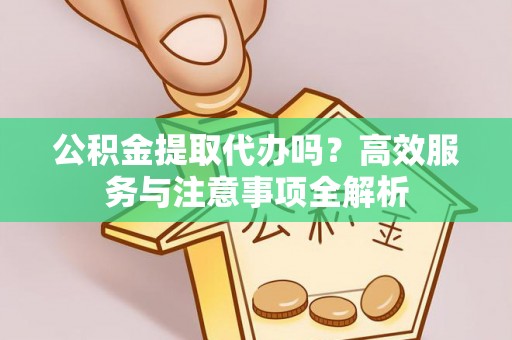椒江公积金提取代办吗？高效服务与注意事项全解析