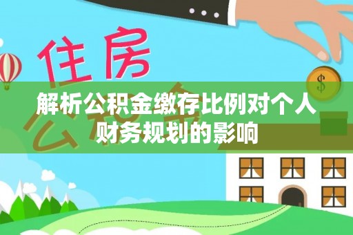 椒江解析公积金缴存比例对个人财务规划的影响