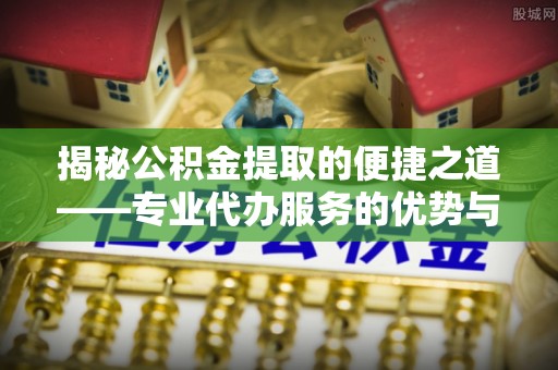 椒江揭秘公积金提取的便捷之道——专业代办服务的优势与选择