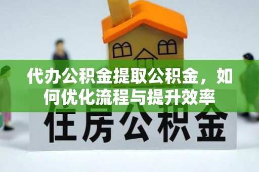 椒江代办公积金提取公积金，如何优化流程与提升效率