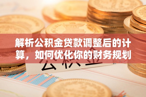 椒江解析公积金贷款调整后的计算，如何优化你的财务规划