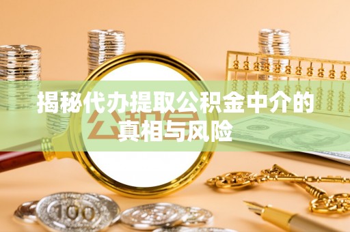 椒江揭秘代办提取公积金中介的真相与风险