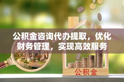椒江公积金咨询代办提取，优化财务管理，实现高效服务