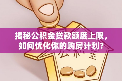 椒江揭秘公积金贷款额度上限，如何优化你的购房计划？