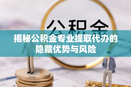 椒江揭秘公积金专业提取代办的隐藏优势与风险
