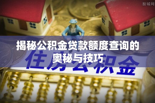 椒江揭秘公积金贷款额度查询的奥秘与技巧