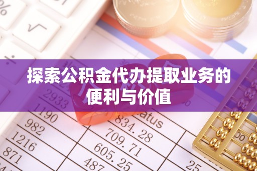 椒江探索公积金代办提取业务的便利与价值