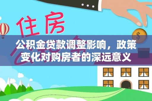 椒江公积金贷款调整影响，政策变化对购房者的深远意义
