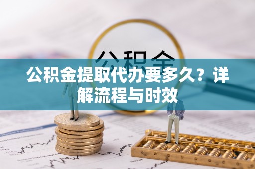 椒江公积金提取代办要多久？详解流程与时效
