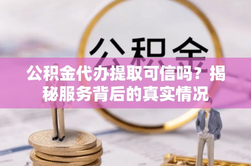 椒江公积金代办提取可信吗？揭秘服务背后的真实情况