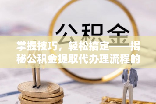 椒江掌握技巧，轻松搞定——揭秘公积金提取代办理流程的关键步骤