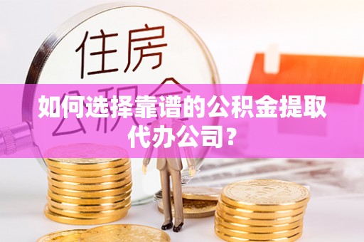 椒江如何选择靠谱的公积金提取代办公司？
