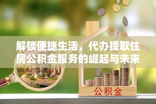 椒江解锁便捷生活，代办提取住房公积金服务的崛起与未来