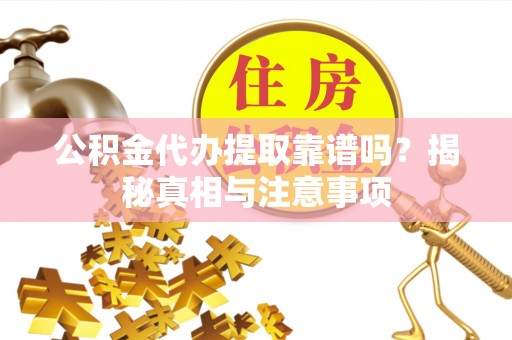 椒江公积金代办提取靠谱吗？揭秘真相与注意事项