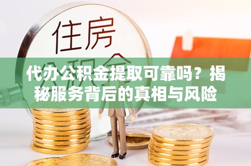 椒江代办公积金提取可靠吗？揭秘服务背后的真相与风险