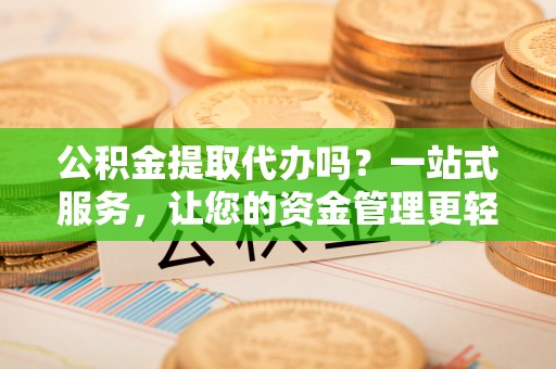 椒江公积金提取代办吗？一站式服务，让您的资金管理更轻松