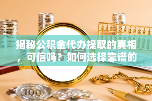 椒江揭秘公积金代办提取的真相，可信吗？如何选择靠谱的服务商？