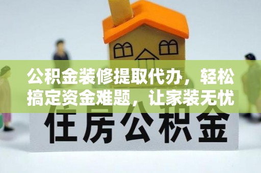 椒江公积金装修提取代办，轻松搞定资金难题，让家装无忧