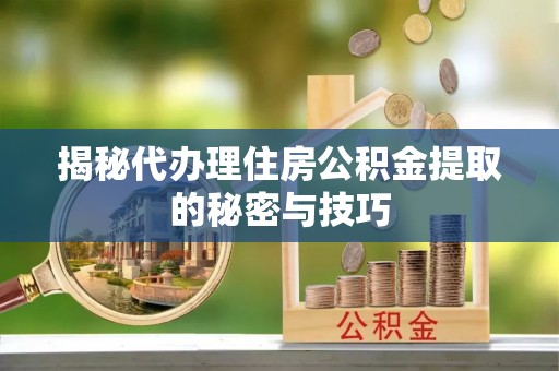 椒江揭秘代办理住房公积金提取的秘密与技巧