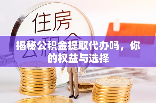 椒江揭秘公积金提取代办吗，你的权益与选择