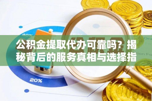 椒江公积金提取代办可靠吗？揭秘背后的服务真相与选择指南