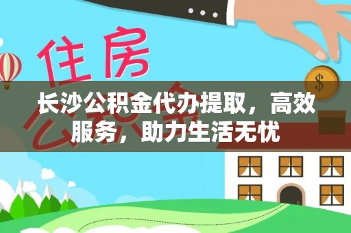 椒江长沙公积金代办提取，高效服务，助力生活无忧