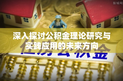 椒江深入探讨公积金理论研究与实践应用的未来方向