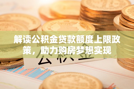 椒江解读公积金贷款额度上限政策，助力购房梦想实现