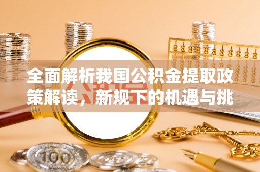 椒江全面解析我国公积金提取政策解读，新规下的机遇与挑战