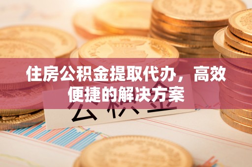 椒江住房公积金提取代办，高效便捷的解决方案
