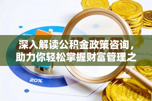 椒江深入解读公积金政策咨询，助力你轻松掌握财富管理之道