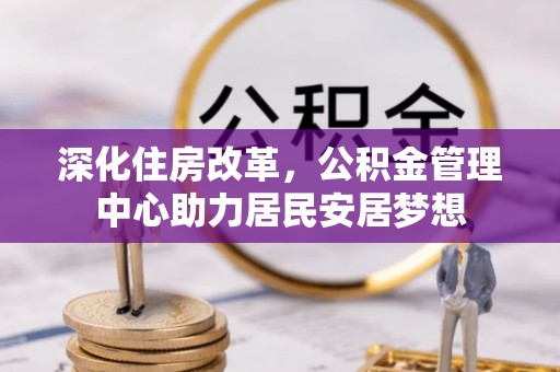 椒江深化住房改革，公积金管理中心助力居民安居梦想