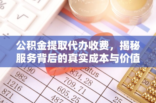 椒江公积金提取代办收费，揭秘服务背后的真实成本与价值