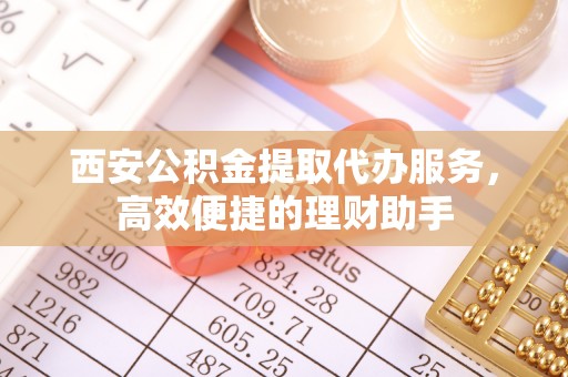椒江西安公积金提取代办服务，高效便捷的理财助手