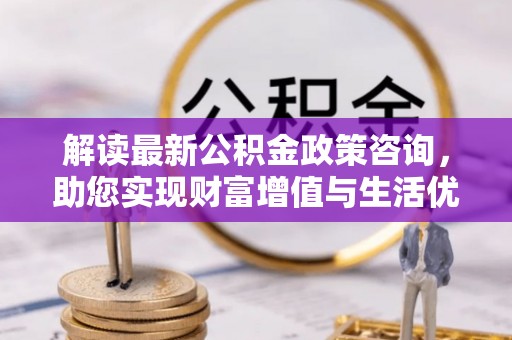 椒江解读最新公积金政策咨询，助您实现财富增值与生活优化