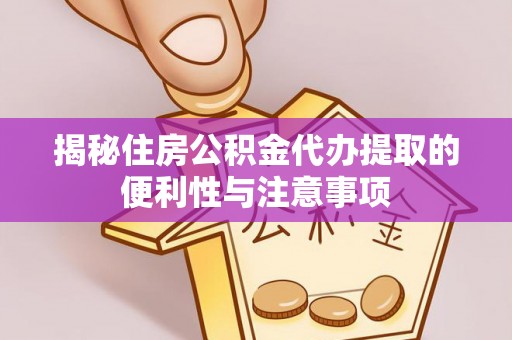 椒江揭秘住房公积金代办提取的便利性与注意事项