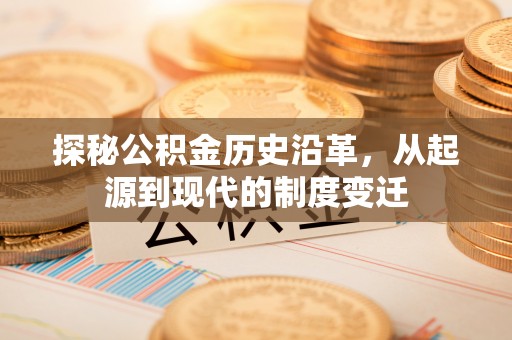椒江探秘公积金历史沿革，从起源到现代的制度变迁