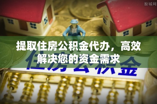 椒江提取住房公积金代办，高效解决您的资金需求