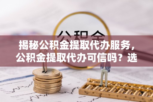 椒江揭秘公积金提取代办服务，公积金提取代办可信吗？选择前你需要知道的真相