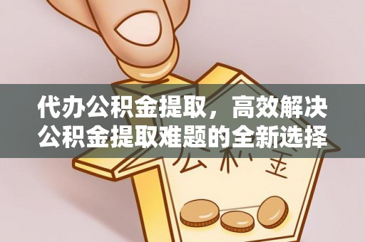 椒江代办公积金提取，高效解决公积金提取难题的全新选择