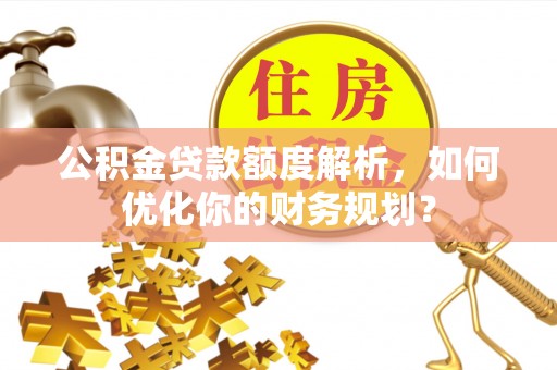 椒江公积金贷款额度解析，如何优化你的财务规划？