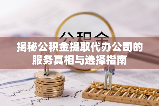 椒江揭秘公积金提取代办公司的服务真相与选择指南