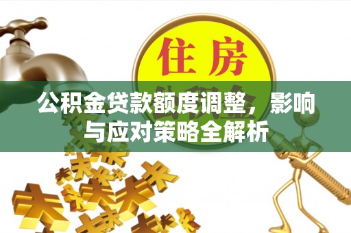 椒江公积金贷款额度调整，影响与应对策略全解析