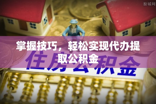 椒江掌握技巧，轻松实现代办提取公积金