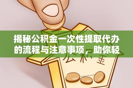 椒江揭秘公积金一次性提取代办的流程与注意事项，助你轻松搞定财务规划